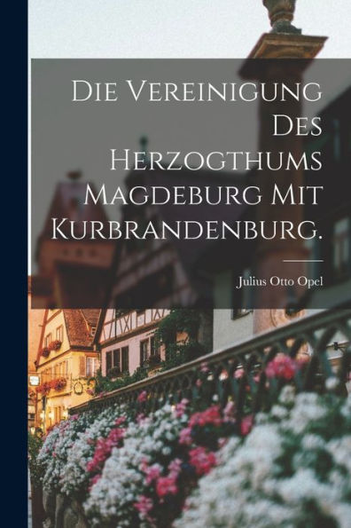 Die Vereinigung Des Herzogthums Magdeburg Mit Kurbrandenburg. (German Edition) - 9781018767833