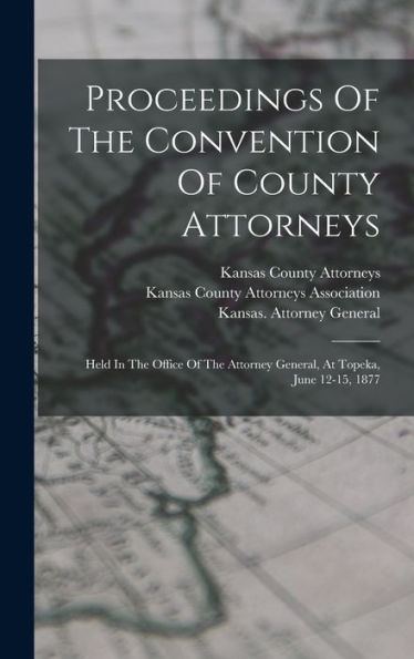 Proceedings Of The Convention Of County Attorneys: Held In The Office Of The Attorney General, At Topeka, June 12-15, 1877 - 9781018768175