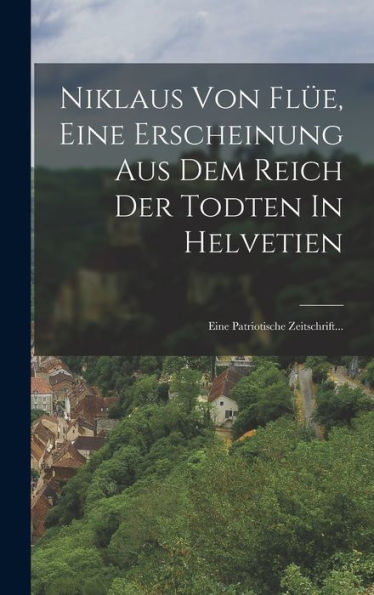 Niklaus Von Flüe, Eine Erscheinung Aus Dem Reich Der Todten In Helvetien: Eine Patriotische Zeitschrift... (German Edition) - 9781018768496