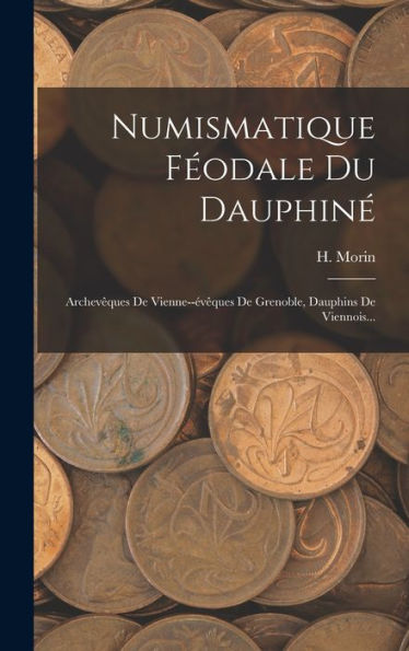 Numismatique Féodale Du Dauphiné: Archevêques De Vienne--Évêques De Grenoble, Dauphins De Viennois... (French Edition) - 9781018768700