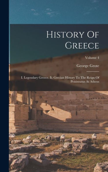 History Of Greece: I. Legendary Greece. Ii. Grecian History To The Reign Of Peisistratus At Athens; Volume 4 - 9781018769028