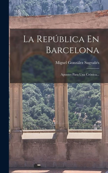 La República En Barcelona: Apuntes Para Una Crónica... (Spanish Edition) - 9781018769066