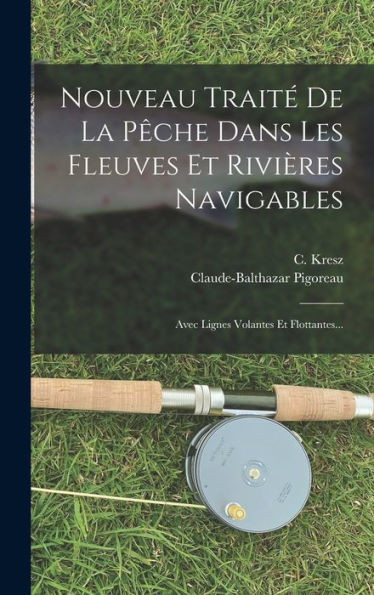 Nouveau Traité De La Pêche Dans Les Fleuves Et Rivières Navigables: Avec Lignes Volantes Et Flottantes... (French Edition) - 9781018769073