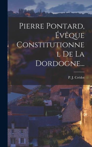Pierre Pontard, Évêque Constitutionnel De La Dordogne... (French Edition) - 9781018769134