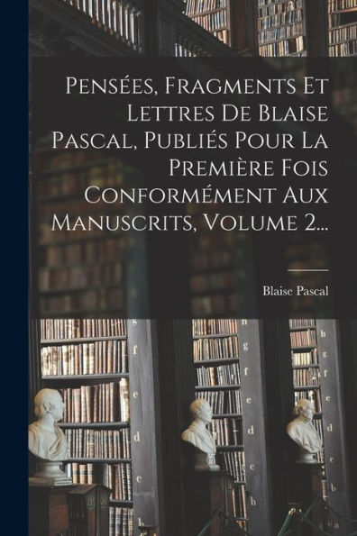 Pensées, Fragments Et Lettres De Blaise Pascal, Publiés Pour La Première Fois Conformément Aux Manuscrits, Volume 2... (French Edition) - 9781018769929