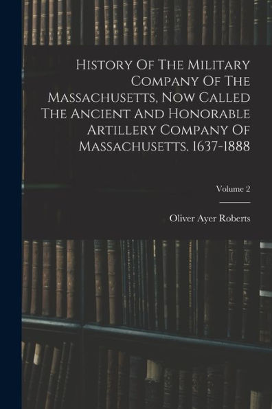 History Of The Military Company Of The Massachusetts, Now Called The Ancient And Honorable Artillery Company Of Massachusetts. 1637-1888; Volume 2 - 9781018769936
