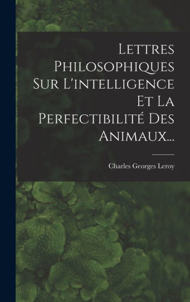 Lettres Philosophiques Sur L'Intelligence Et La Perfectibilité Des Animaux... (French Edition) - 9781018770758