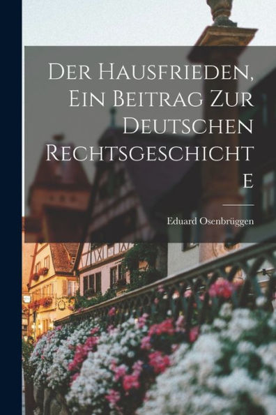 Der Hausfrieden, Ein Beitrag Zur Deutschen Rechtsgeschichte (German Edition) - 9781018770789