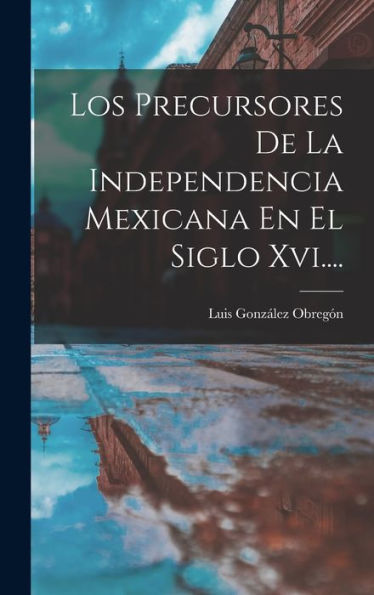Los Precursores De La Independencia Mexicana En El Siglo Xvi.... (Spanish Edition) - 9781018770864