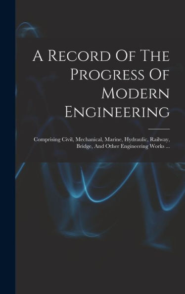 A Record Of The Progress Of Modern Engineering: Comprising Civil, Mechanical, Marine, Hydraulic, Railway, Bridge, And Other Engineering Works ... (Japanese Edition) - 9781018770895