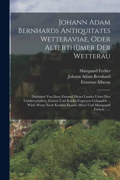 Johann Adam Bernhards Antiquitates Wetteraviae, Oder Alterthümer Der Wetterau: Darinnen Von Dem Zustand Dieses Landes Unter Den Völckerschaften, Gowen ... Und Marquardi Freheri ...... (German Edition) - 9781018772080