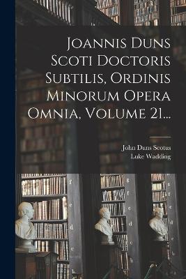 Joannis Duns Scoti Doctoris Subtilis, Ordinis Minorum Opera Omnia, Volume 21... (Latin Edition) - 9781018773698