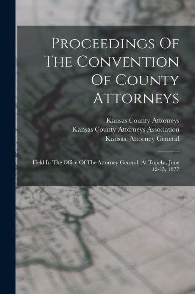 Proceedings Of The Convention Of County Attorneys: Held In The Office Of The Attorney General, At Topeka, June 12-15, 1877 - 9781018773797