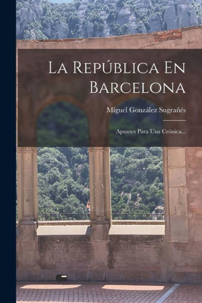 La República En Barcelona: Apuntes Para Una Crónica... (Spanish Edition) - 9781018773865