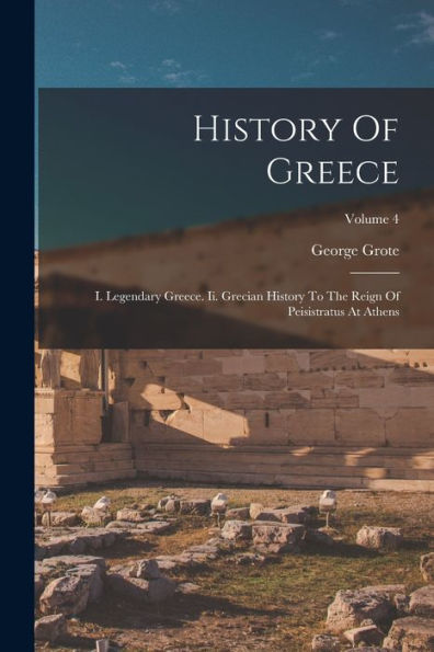 History Of Greece: I. Legendary Greece. Ii. Grecian History To The Reign Of Peisistratus At Athens; Volume 4 - 9781018774152
