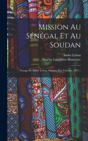 Mission Au Sénégal Et Au Soudan: Voyage De André Lebon, Ministre Des Colonies, 1897... (French Edition)