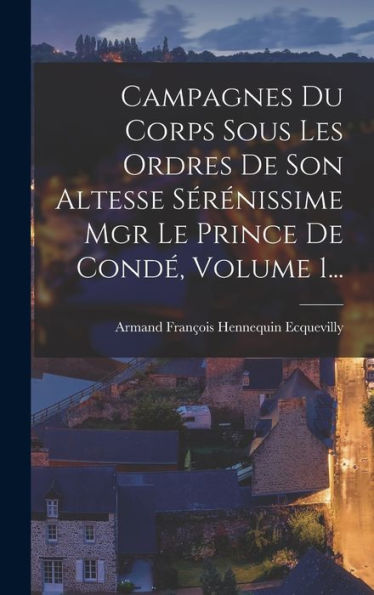 Campagnes Du Corps Sous Les Ordres De Son Altesse Sérénissime Mgr Le Prince De Condé, Volume 1... (French Edition)