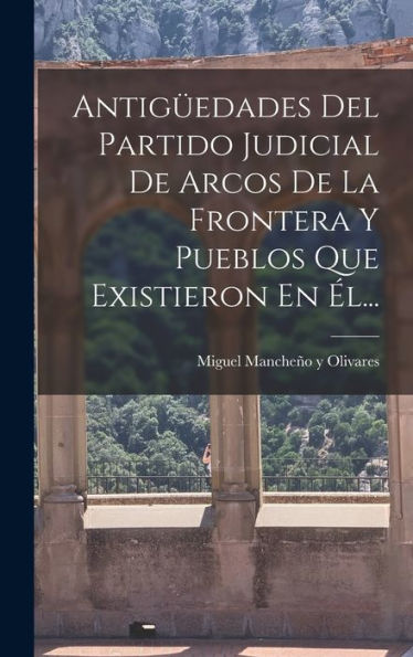 Antigüedades Del Partido Judicial De Arcos De La Frontera Y Pueblos Que Existieron En Él... (Spanish Edition)