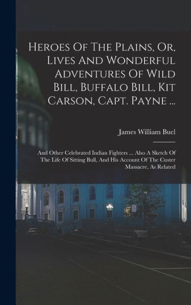 Heroes Of The Plains, Or, Lives And Wonderful Adventures Of Wild Bill, Buffalo Bill, Kit Carson, Capt. Payne ...: And Other Celebrated Indian Fighters ... Account Of The Custer Massacre, As Related