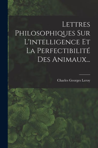 Lettres Philosophiques Sur L'Intelligence Et La Perfectibilité Des Animaux... (French Edition) - 9781018775548
