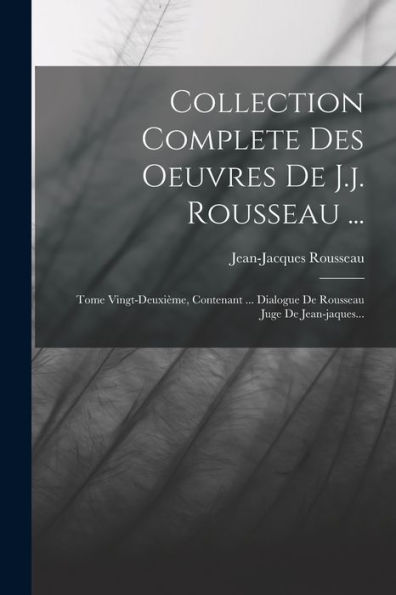 Collection Complete Des Oeuvres De J.J. Rousseau ...: Tome Vingt-Deuxième, Contenant ... Dialogue De Rousseau Juge De Jean-Jaques... (French Edition)
