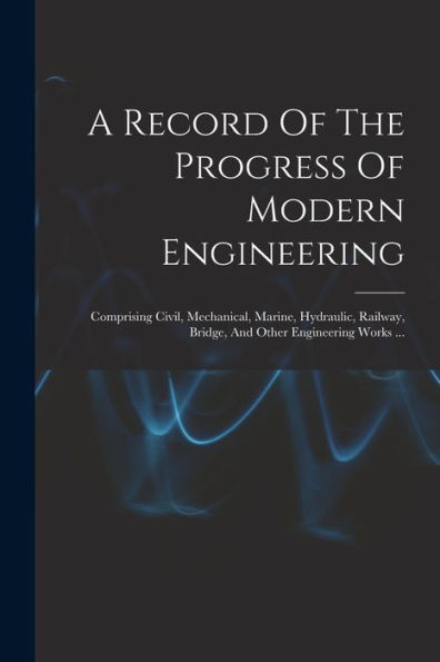 A Record Of The Progress Of Modern Engineering: Comprising Civil, Mechanical, Marine, Hydraulic, Railway, Bridge, And Other Engineering Works ... (Japanese Edition) - 9781018775708
