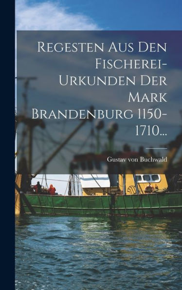 Regesten Aus Den Fischerei-Urkunden Der Mark Brandenburg 1150-1710... (German Edition)