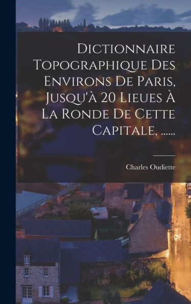 Dictionnaire Topographique Des Environs De Paris, Jusqu'À 20 Lieues À La Ronde De Cette Capitale, ...... (French Edition)
