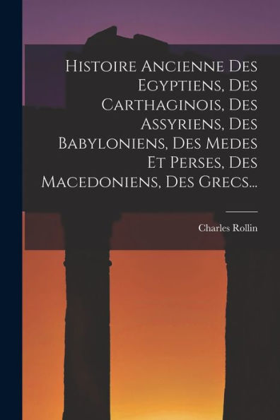 Histoire Ancienne Des Egyptiens, Des Carthaginois, Des Assyriens, Des Babyloniens, Des Medes Et Perses, Des Macedoniens, Des Grecs... (French Edition) - 9781018777641