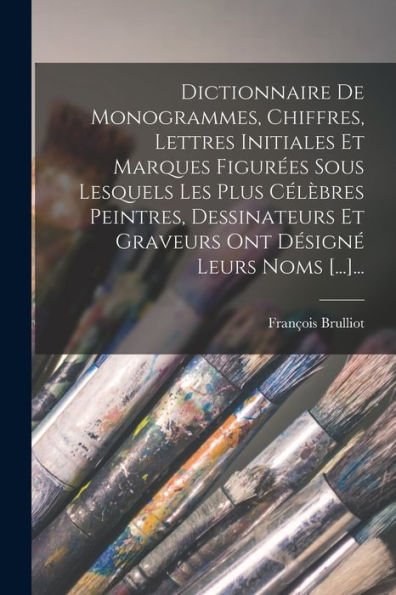 Dictionnaire De Monogrammes, Chiffres, Lettres Initiales Et Marques Figurées Sous Lesquels Les Plus Célèbres Peintres, Dessinateurs Et Graveurs Ont Désigné Leurs Noms [...]... (French Edition) - 9781018777788