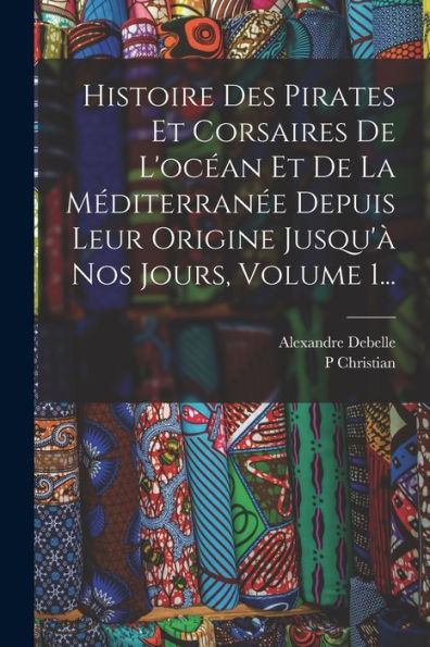 Histoire Des Pirates Et Corsaires De L'Océan Et De La Méditerranée Depuis Leur Origine Jusqu'À Nos Jours, Volume 1... (French Edition) - 9781018777849