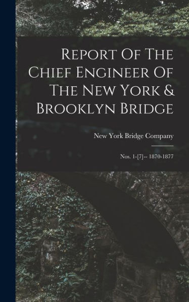 Report Of The Chief Engineer Of The New York & Brooklyn Bridge: Nos. 1-[7]-- 1870-1877