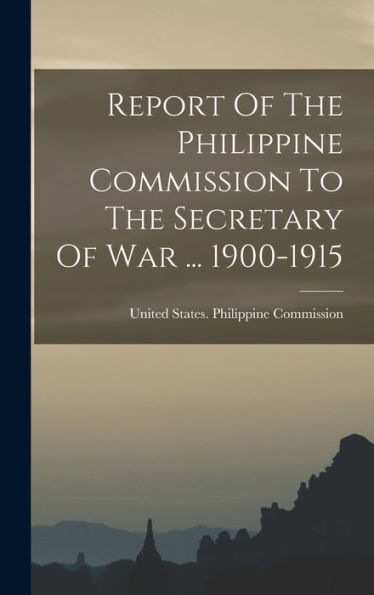 Report Of The Philippine Commission To The Secretary Of War ... 1900-1915