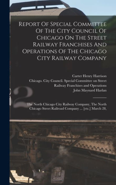 Report Of Special Committee Of The City Council Of Chicago On The Street Railway Franchises And Operations Of The Chicago City Railway Company: The ... Street Railroad Company ... [Etc.] March 28,
