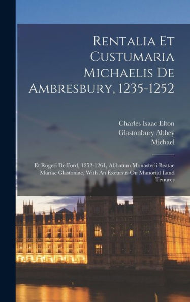 Rentalia Et Custumaria Michaelis De Ambresbury, 1235-1252: Et Rogeri De Ford, 1252-1261, Abbatum Monasterii Beatae Mariae Glastoniae, With An Excursus On Manorial Land Tenures