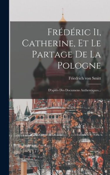 Frédéric Ii, Catherine, Et Le Partage De La Pologne: D'Après Des Documens Authentiques... (French Edition)