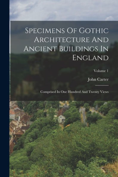 Specimens Of Gothic Architecture And Ancient Buildings In England: Comprised In One Hundred And Twenty Views; Volume 1 - 9781018805603
