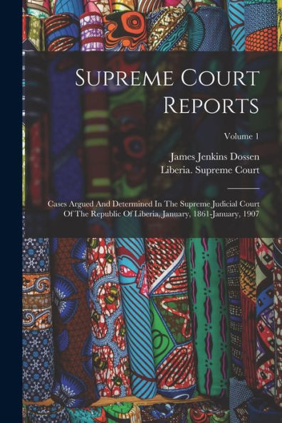 Supreme Court Reports: Cases Argued And Determined In The Supreme Judicial Court Of The Republic Of Liberia, January, 1861-January, 1907; Volume 1