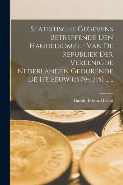 Statistische Gegevens Betreffende Den Handelsomzet Van De Republiek Der Vereenigde Nederlanden Gedurende De 17E Eeuw (1579-1715) ...... (Dutch Edition)