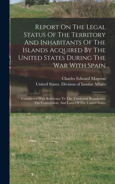 Report On The Legal Status Of The Territory And Inhabitants Of The Islands Acquired By The United States During The War With Spain: Considered With ... Constitution, And Laws Of The United States - 9781018806105