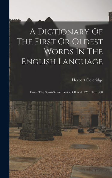 A Dictionary Of The First Or Oldest Words In The English Language: From The Semi-Saxon Period Of A.D. 1250 To 1300 - 9781018806204