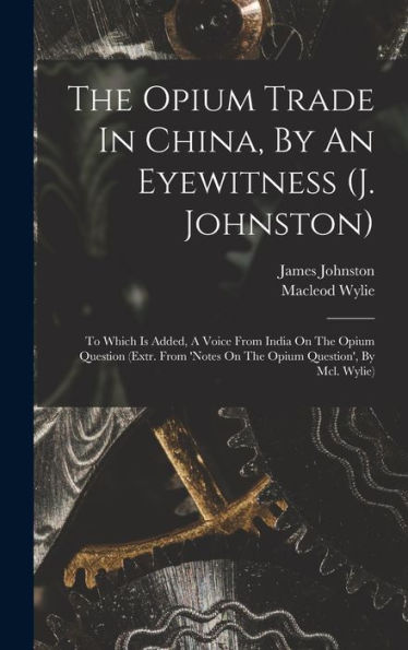 The Opium Trade In China, By An Eyewitness (J. Johnston): To Which Is Added, A Voice From India On The Opium Question (Extr. From 'Notes On The Opium Question', By Mcl. Wylie) - 9781018806280
