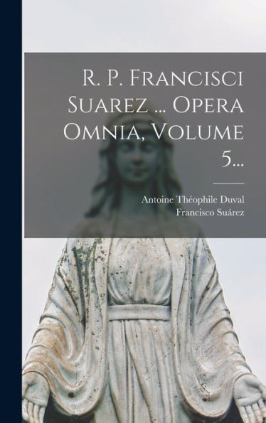 R. P. Francisci Suarez ... Opera Omnia, Volume 5... (Latin Edition) - 9781018807089