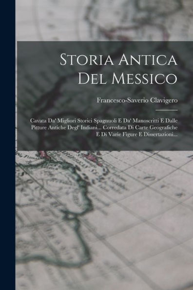 Storia Antica Del Messico: Cavata Da' Migliori Storici Spagnuoli E Da' Manoscritti E Dalle Pitture Antiche Degl' Indiani... Corredata Di Carte ... Figure E Dissertazioni... (Italian Edition)