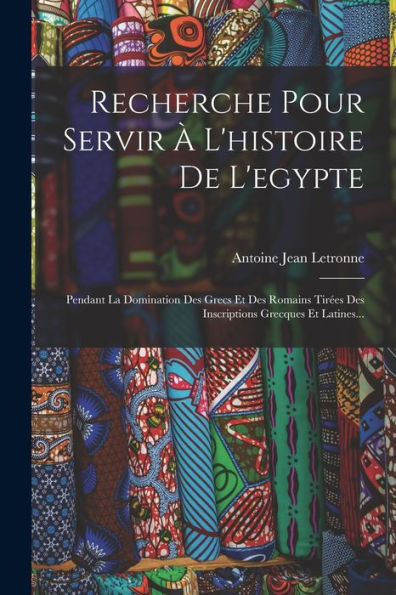Recherche Pour Servir À L'Histoire De L'Egypte: Pendant La Domination Des Grecs Et Des Romains Tirées Des Inscriptions Grecques Et Latines... (French Edition)