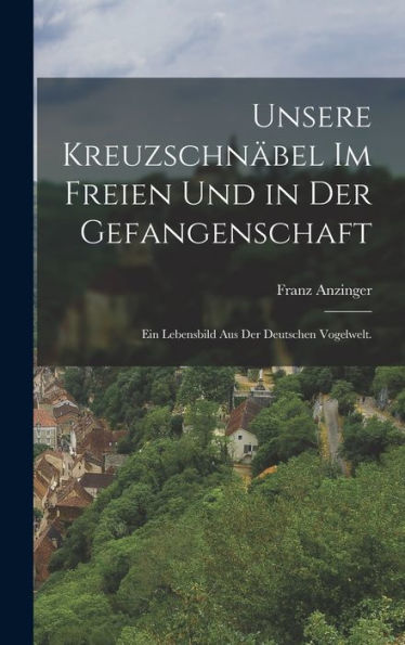Unsere Kreuzschnäbel Im Freien Und In Der Gefangenschaft: Ein Lebensbild Aus Der Deutschen Vogelwelt. (German Edition) - 9781018808222
