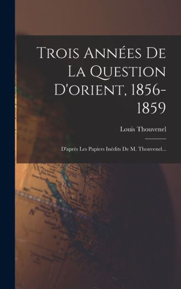 Trois Années De La Question D'Orient, 1856-1859: D'Après Les Papiers Inédits De M. Thouvenel... (French Edition) - 9781018808772