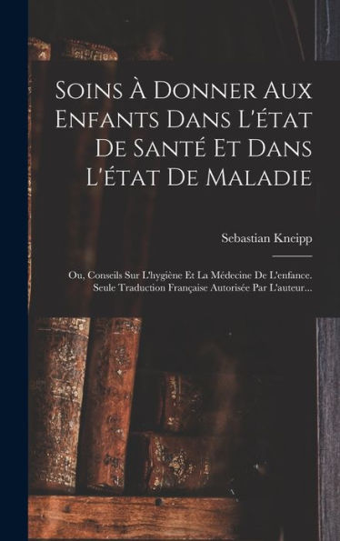 Soins À Donner Aux Enfants Dans L'État De Santé Et Dans L'État De Maladie: Ou, Conseils Sur L'Hygiène Et La Médecine De L'Enfance. Seule Traduction Française Autorisée Par L'Auteur... (French Edition) - 9781018808802