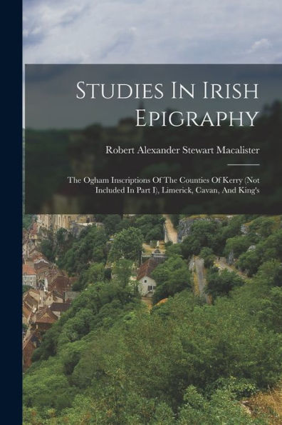 Studies In Irish Epigraphy: The Ogham Inscriptions Of The Counties Of Kerry (Not Included In Part I), Limerick, Cavan, And King's