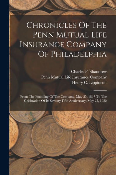Chronicles Of The Penn Mutual Life Insurance Company Of Philadelphia: From The Founding Of The Company, May 25, 1847 To The Celebration Of Its Seventy-Fifth Anniversary, May 25, 1922